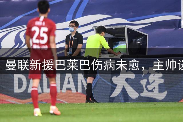 曼联新援巴莱巴伤病未愈，主帅谈复出时间